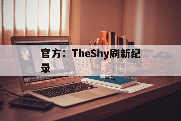 官方：TheShy刷新纪录(theshy最新 rank记录)|开元棋牌下载